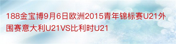 188金宝博9月6日欧洲2015青年锦标赛U21外围赛意大利U21VS比利时U21