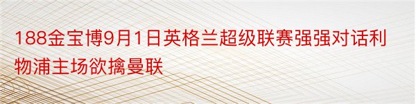 188金宝博9月1日英格兰超级联赛强强对话利物浦主场欲擒曼联