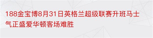 188金宝博8月31日英格兰超级联赛升班马士气正盛爱华顿客场难胜