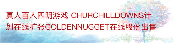 真人百人四明游戏 CHURCHILLDOWNS计划在线扩张GOLDENNUGGET在线股份出售