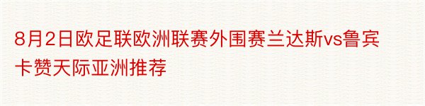 8月2日欧足联欧洲联赛外围赛兰达斯vs鲁宾卡赞天际亚洲推荐