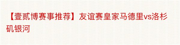 【壹贰博赛事推荐】友谊赛皇家马德里vs洛杉矶银河