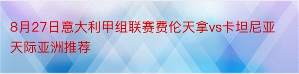 8月27日意大利甲组联赛费伦天拿vs卡坦尼亚天际亚洲推荐