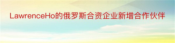 LawrenceHo的俄罗斯合资企业新增合作伙伴