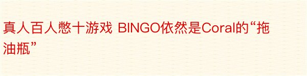 真人百人憋十游戏 BINGO依然是Coral的“拖油瓶”