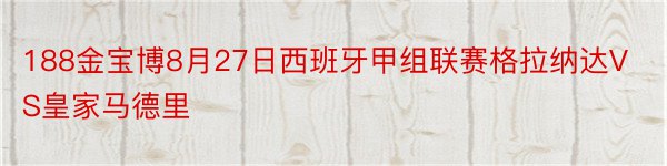 188金宝博8月27日西班牙甲组联赛格拉纳达VS皇家马德里