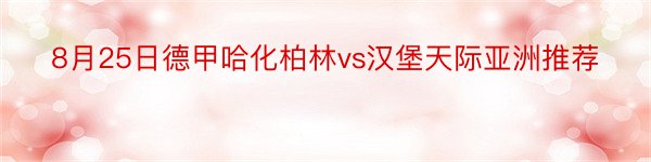 8月25日德甲哈化柏林vs汉堡天际亚洲推荐