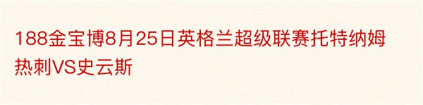 188金宝博8月25日英格兰超级联赛托特纳姆热刺VS史云斯