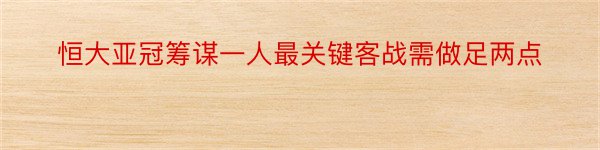 恒大亚冠筹谋一人最关键客战需做足两点