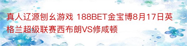 真人辽源刨幺游戏 188BET金宝博8月17日英格兰超级联赛西布朗VS修咸顿