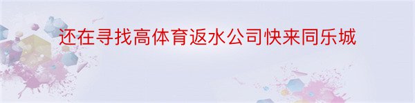 还在寻找高体育返水公司快来同乐城