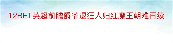 12BET英超前瞻爵爷退狂人归红魔王朝难再续