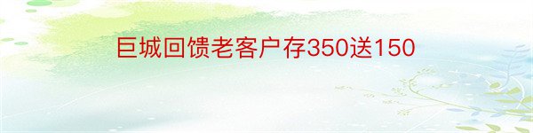 巨城回馈老客户存350送150