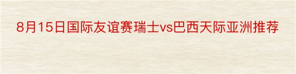 8月15日国际友谊赛瑞士vs巴西天际亚洲推荐