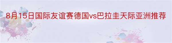 8月15日国际友谊赛德国vs巴拉圭天际亚洲推荐