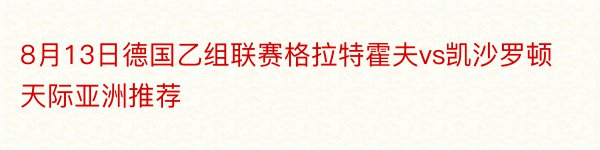 8月13日德国乙组联赛格拉特霍夫vs凯沙罗顿天际亚洲推荐