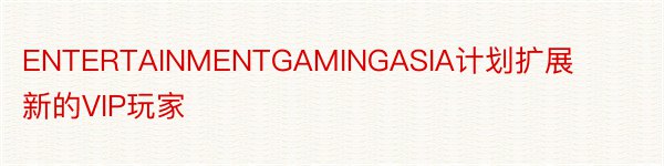 ENTERTAINMENTGAMINGASIA计划扩展新的VIP玩家