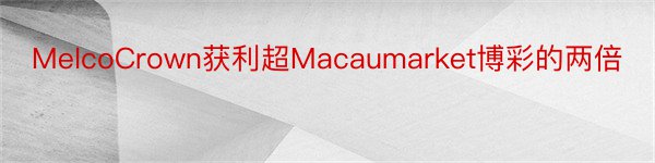 MelcoCrown获利超Macaumarket博彩的两倍