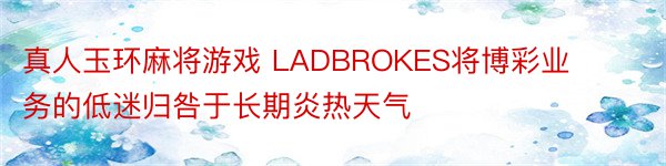 真人玉环麻将游戏 LADBROKES将博彩业务的低迷归咎于长期炎热天气