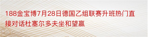 188金宝博7月28日德国乙组联赛升班热门直接对话杜塞尔多夫坐和望赢