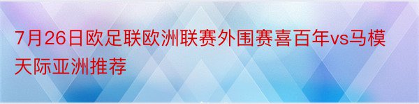 7月26日欧足联欧洲联赛外围赛喜百年vs马模天际亚洲推荐