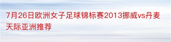 7月26日欧洲女子足球锦标赛2013挪威vs丹麦天际亚洲推荐