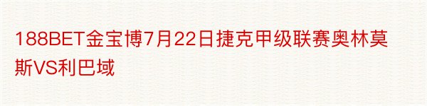 188BET金宝博7月22日捷克甲级联赛奥林莫斯VS利巴域