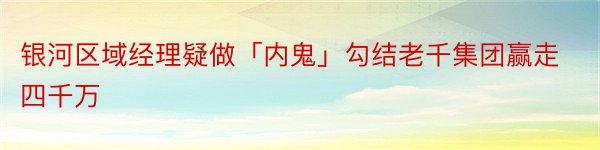 银河区域经理疑做「内鬼」勾结老千集团赢走四千万