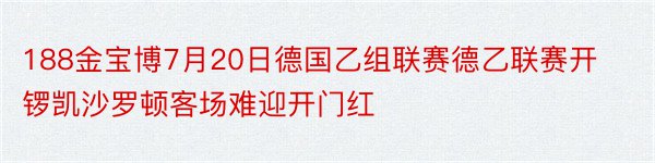 188金宝博7月20日德国乙组联赛德乙联赛开锣凯沙罗顿客场难迎开门红