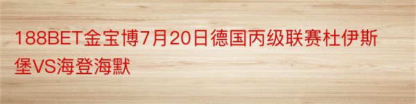 188BET金宝博7月20日德国丙级联赛杜伊斯堡VS海登海默