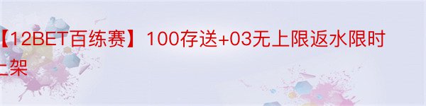 【12BET百练赛】100存送+03无上限返水限时上架