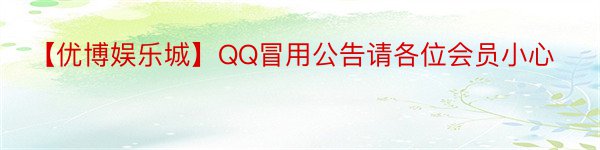 【优博娱乐城】QQ冒用公告请各位会员小心