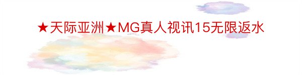 ★天际亚洲★MG真人视讯15无限返水