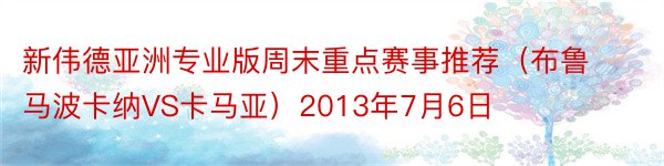 新伟德亚洲专业版周末重点赛事推荐（布鲁马波卡纳VS卡马亚）2013年7月6日