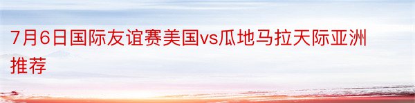 7月6日国际友谊赛美国vs瓜地马拉天际亚洲推荐