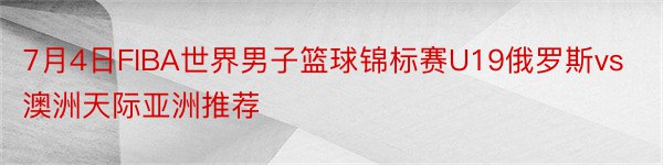 7月4日FIBA世界男子篮球锦标赛U19俄罗斯vs澳洲天际亚洲推荐