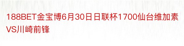 188BET金宝博6月30日日联杯1700仙台维加素VS川崎前锋