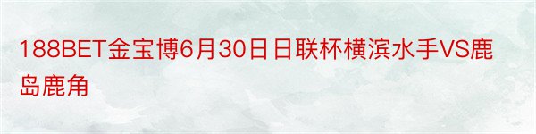 188BET金宝博6月30日日联杯横滨水手VS鹿岛鹿角