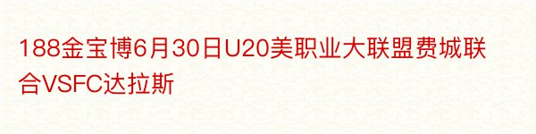 188金宝博6月30日U20美职业大联盟费城联合VSFC达拉斯