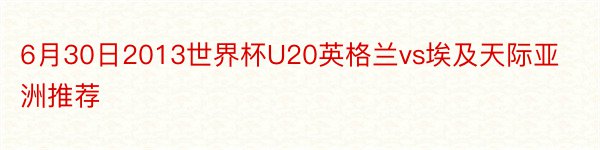 6月30日2013世界杯U20英格兰vs埃及天际亚洲推荐