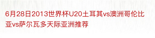 6月28日2013世界杯U20土耳其vs澳洲哥伦比亚vs萨尔瓦多天际亚洲推荐