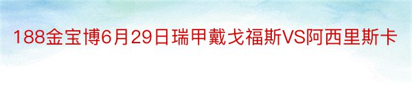 188金宝博6月29日瑞甲戴戈福斯VS阿西里斯卡