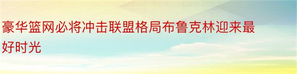 豪华篮网必将冲击联盟格局布鲁克林迎来最好时光