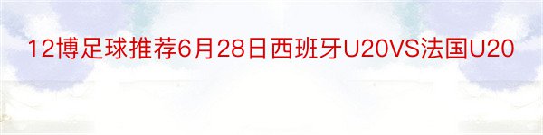 12博足球推荐6月28日西班牙U20VS法国U20