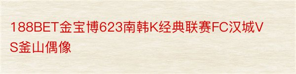 188BET金宝博623南韩K经典联赛FC汉城VS釜山偶像