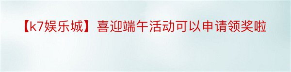 【k7娱乐城】喜迎端午活动可以申请领奖啦