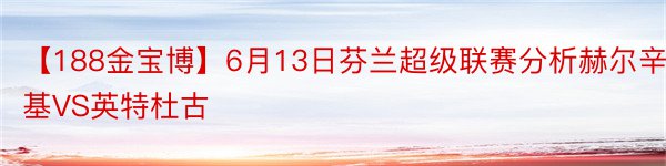 【188金宝博】6月13日芬兰超级联赛分析赫尔辛基VS英特杜古