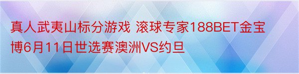 真人武夷山标分游戏 滚球专家188BET金宝博6月11日世选赛澳洲VS约旦