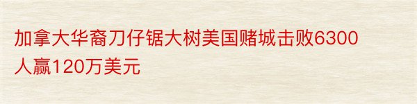 加拿大华裔刀仔锯大树美国赌城击败6300人赢120万美元