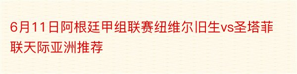 6月11日阿根廷甲组联赛纽维尔旧生vs圣塔菲联天际亚洲推荐